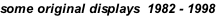 some original displays  1982 - 1998